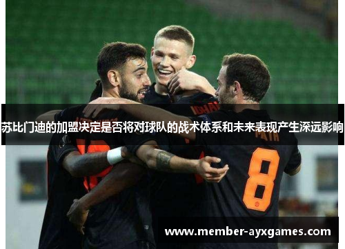 苏比门迪的加盟决定是否将对球队的战术体系和未来表现产生深远影响