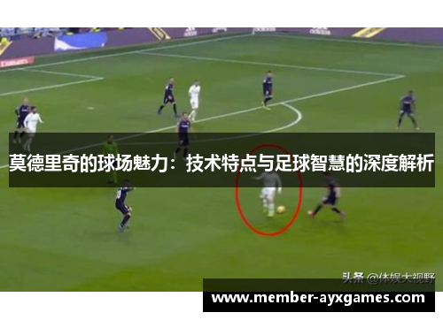 莫德里奇的球场魅力：技术特点与足球智慧的深度解析