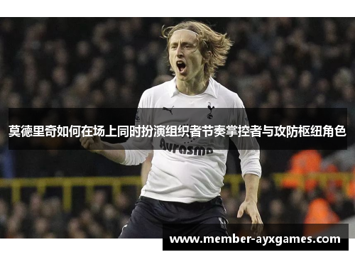 莫德里奇如何在场上同时扮演组织者节奏掌控者与攻防枢纽角色