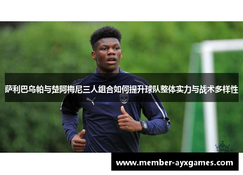 萨利巴乌帕与楚阿梅尼三人组合如何提升球队整体实力与战术多样性