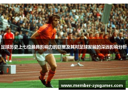 足球历史上七位最具影响力的巨星及其对足球发展的深远影响分析