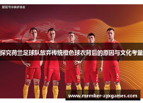 探究荷兰足球队放弃传统橙色球衣背后的原因与文化考量