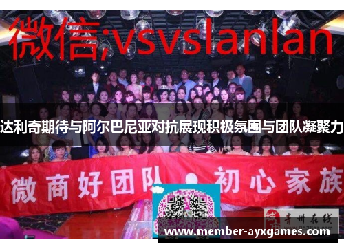 达利奇期待与阿尔巴尼亚对抗展现积极氛围与团队凝聚力