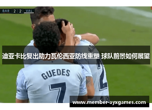 迪亚卡比复出助力瓦伦西亚防线重塑 球队前景如何展望