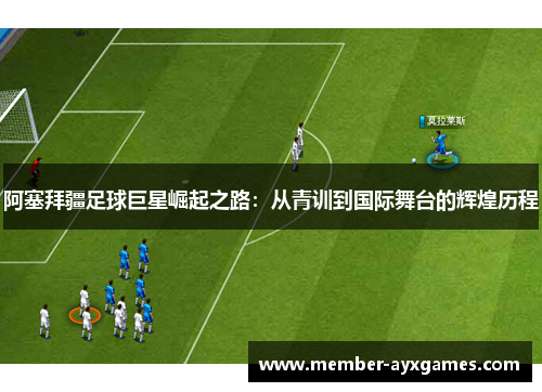阿塞拜疆足球巨星崛起之路：从青训到国际舞台的辉煌历程