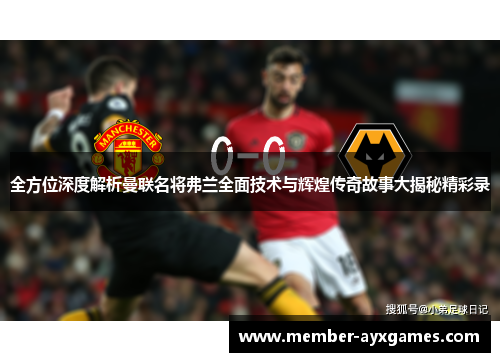 全方位深度解析曼联名将弗兰全面技术与辉煌传奇故事大揭秘精彩录