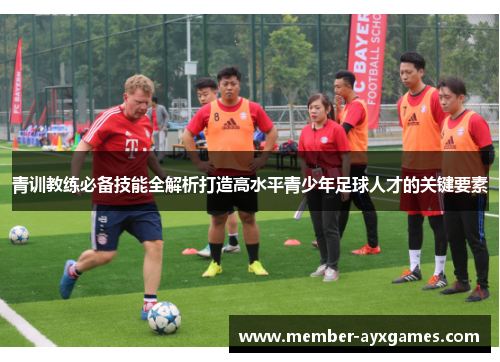 青训教练必备技能全解析打造高水平青少年足球人才的关键要素