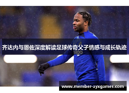 齐达内与恩佐深度解读足球传奇父子情感与成长轨迹