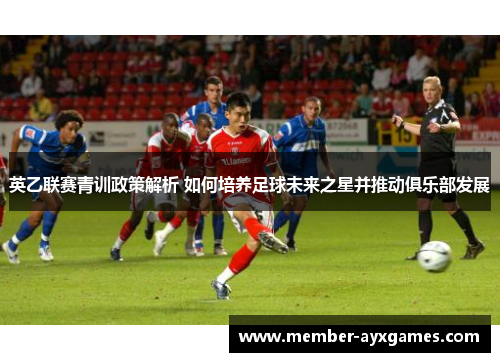 英乙联赛青训政策解析 如何培养足球未来之星并推动俱乐部发展
