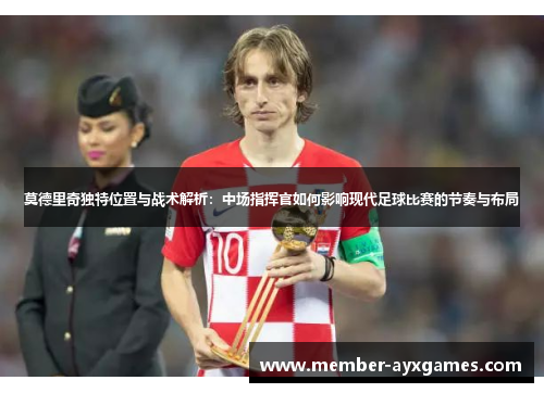 莫德里奇独特位置与战术解析：中场指挥官如何影响现代足球比赛的节奏与布局