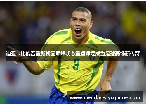 迪亚卡比能否重新找回巅峰状态重塑辉煌成为足球赛场新传奇