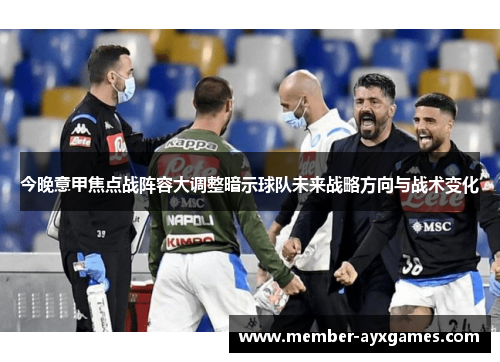 今晚意甲焦点战阵容大调整暗示球队未来战略方向与战术变化 今晚意甲焦点战阵容大调整暗示球队未来战略方向与战术变化