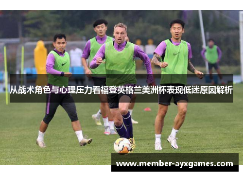 从战术角色与心理压力看福登英格兰美洲杯表现低迷原因解析 从战术角色与心理压力看福登英格兰美洲杯表现低迷原因解析