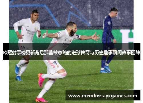 欧冠射手榜更新背后那些被忽略的进球传奇与历史趣事瞬间故事回眸 欧冠射手榜更新背后那些被忽略的进球传奇与历史趣事瞬间故事回眸