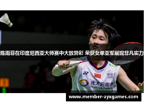 陈雨菲在印度尼西亚大师赛中大放异彩 荣获女单亚军展现非凡实力 陈雨菲在印度尼西亚大师赛中大放异彩 荣获女单亚军展现非凡实力