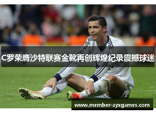 C罗荣膺沙特联赛金靴再创辉煌纪录震撼球迷 C罗荣膺沙特联赛金靴再创辉煌纪录震撼球迷