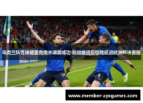 乌克兰队凭穆德里克绝杀逆袭成功 劲敌鏖战后惊险挺进欧洲杯决赛圈 乌克兰队凭穆德里克绝杀逆袭成功 劲敌鏖战后惊险挺进欧洲杯决赛圈