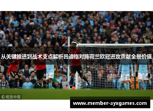 从关键推进到战术支点解析吕迪格对阵荷兰欧冠进攻贡献全景价值