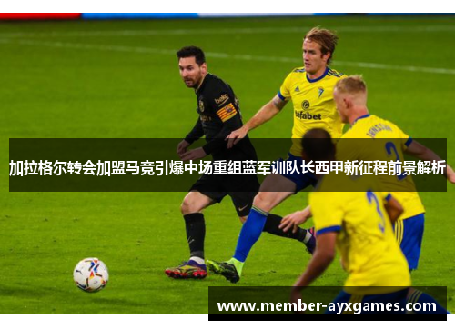 加拉格尔转会加盟马竞引爆中场重组蓝军训队长西甲新征程前景解析 加拉格尔转会加盟马竞引爆中场重组蓝军训队长西甲新征程前景解析