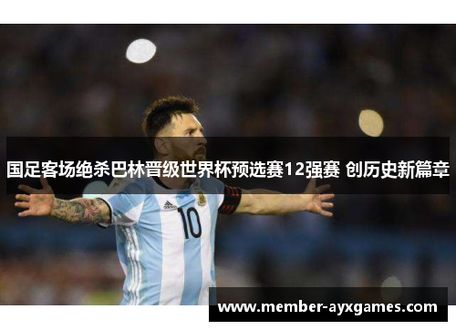 国足客场绝杀巴林晋级世界杯预选赛12强赛 创历史新篇章 国足客场绝杀巴林晋级世界杯预选赛12强赛 创历史新篇章