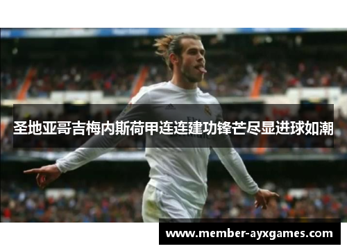 圣地亚哥吉梅内斯荷甲连连建功锋芒尽显进球如潮 圣地亚哥吉梅内斯荷甲连连建功锋芒尽显进球如潮