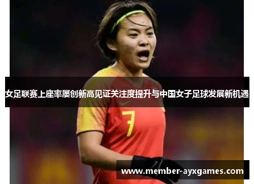 女足联赛上座率屡创新高见证关注度提升与中国女子足球发展新机遇 女足联赛上座率屡创新高见证关注度提升与中国女子足球发展新机遇