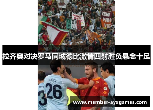 拉齐奥对决罗马同城德比激情四射胜负悬念十足
