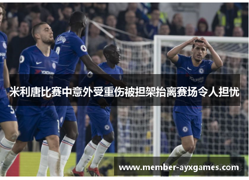 米利唐比赛中意外受重伤被担架抬离赛场令人担忧