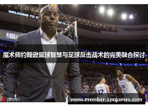 魔术师约翰逊篮球智慧与足球反击战术的完美融合探讨