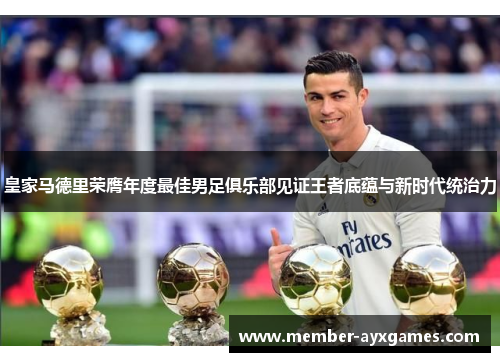 皇家马德里荣膺年度最佳男足俱乐部见证王者底蕴与新时代统治力 皇家马德里荣膺年度最佳男足俱乐部见证王者底蕴与新时代统治力