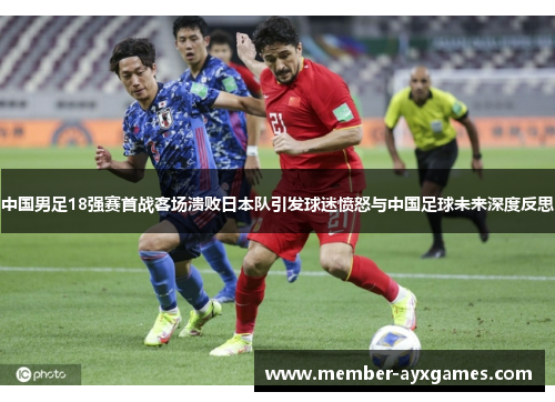 中国男足18强赛首战客场溃败日本队引发球迷愤怒与中国足球未来深度反思