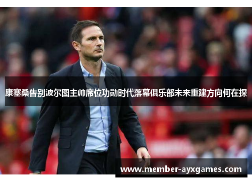 康塞桑告别波尔图主帅席位功勋时代落幕俱乐部未来重建方向何在探 康塞桑告别波尔图主帅席位功勋时代落幕俱乐部未来重建方向何在探