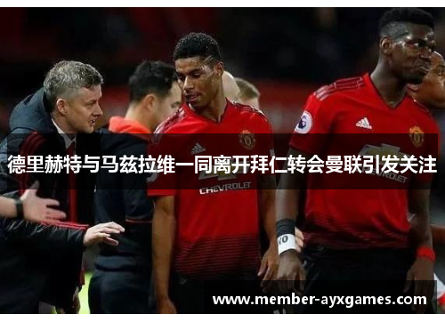 德里赫特与马兹拉维一同离开拜仁转会曼联引发关注 德里赫特与马兹拉维一同离开拜仁转会曼联引发关注