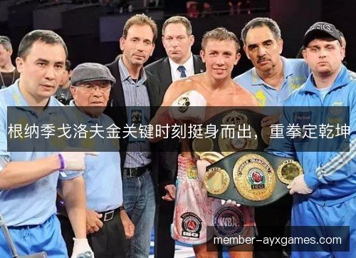 根纳季戈洛夫金关键时刻挺身而出，重拳定乾坤
